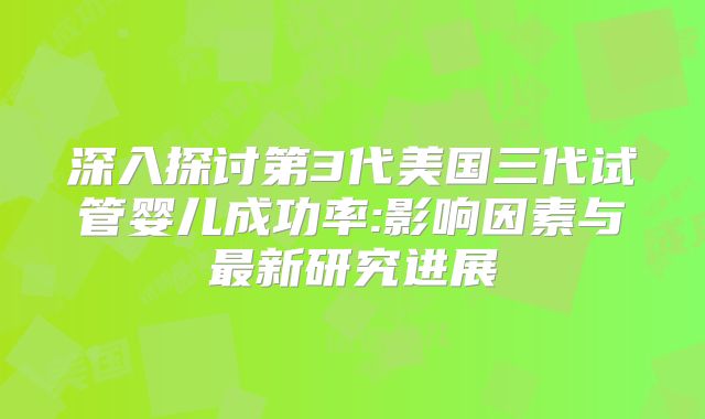 深入探讨第3代美国三代试管婴儿成功率:影响因素与最新研究进展