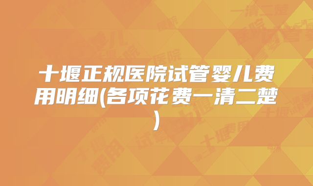 十堰正规医院试管婴儿费用明细(各项花费一清二楚)