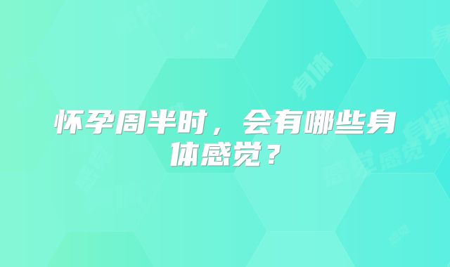 怀孕周半时，会有哪些身体感觉？