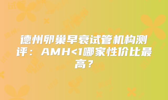 德州卵巢早衰试管机构测评:AMH<1哪家性价比最高?