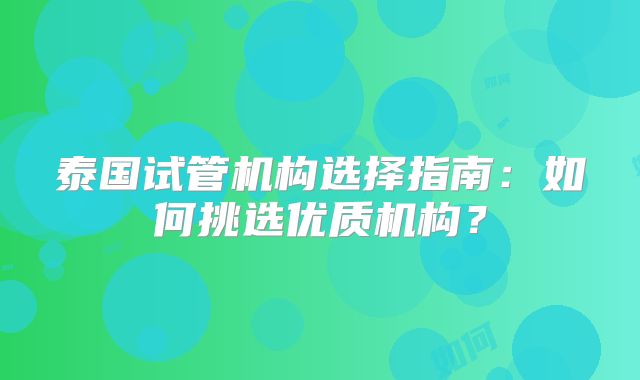 泰国试管机构选择指南：如何挑选优质机构？