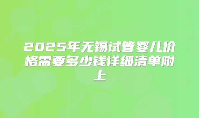 2025年无锡试管婴儿价格需要多少钱详细清单附上