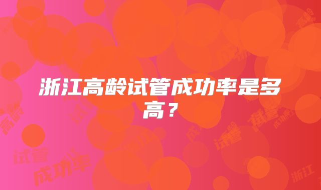 浙江高龄试管成功率是多高?