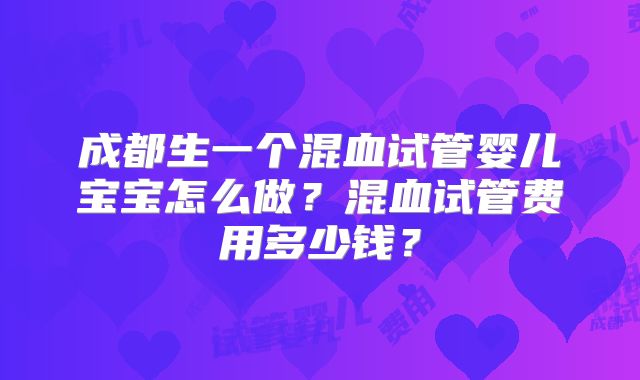 成都生一个混血试管婴儿宝宝怎么做？混血试管费用多少钱？