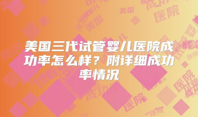 美国三代试管婴儿医院成功率怎么样？附详细成功率情况