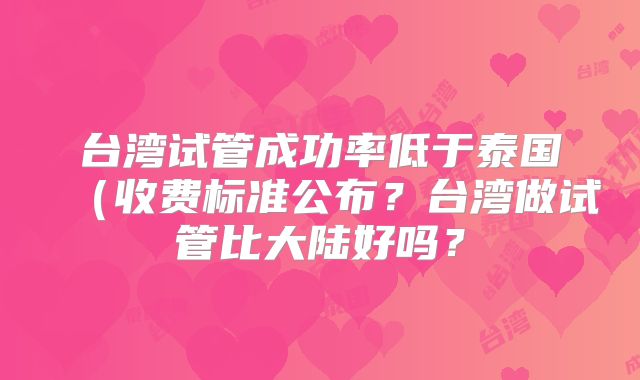 台湾试管成功率低于泰国（收费标准公布？台湾做试管比大陆好吗？