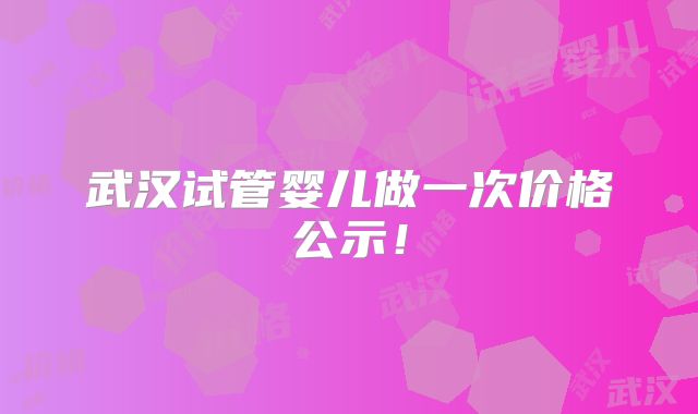 武汉试管婴儿做一次价格公示!