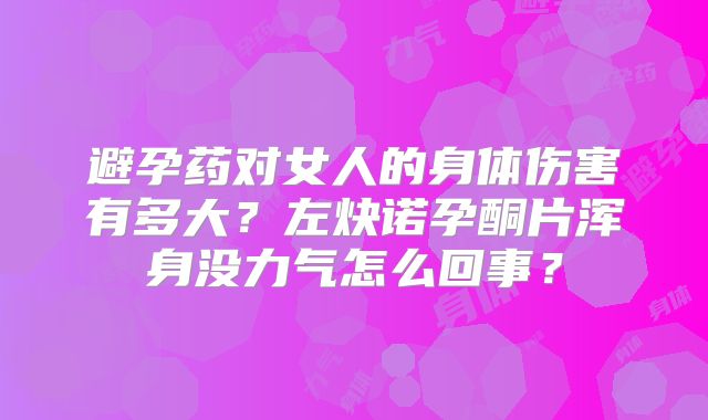 避孕药对女人的身体伤害有多大？左炔诺孕酮片浑身没力气怎么回事？