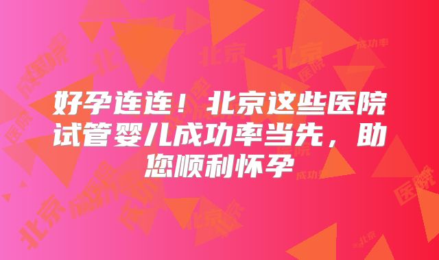 好孕连连！北京这些医院试管婴儿成功率当先，助您顺利怀孕
