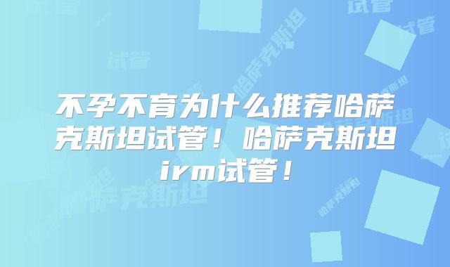 不孕不育为什么推荐哈萨克斯坦试管！哈萨克斯坦irm试管！