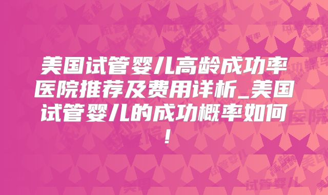 美国试管婴儿高龄成功率医院推荐及费用详析_美国试管婴儿的成功概率如何！