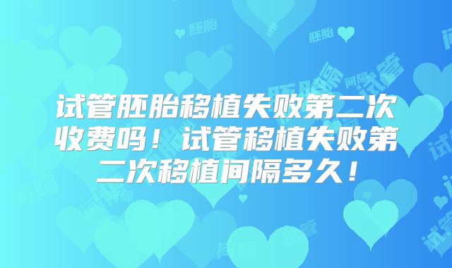 试管胚胎移植失败第二次收费吗！试管移植失败第二次移植间隔多久！