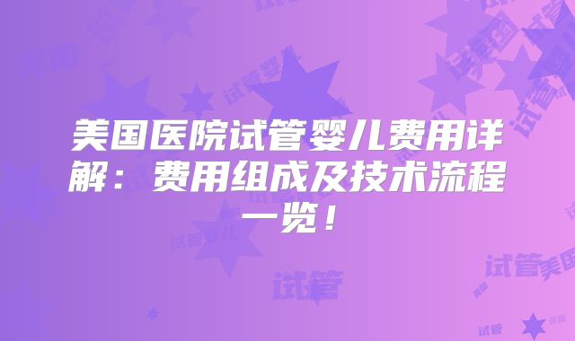 美国医院试管婴儿费用详解:费用组成及技术流程一览!