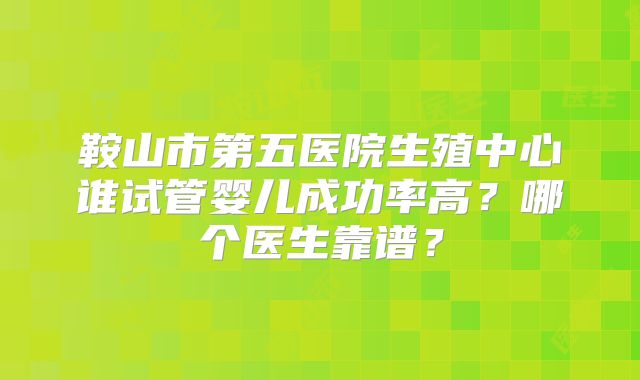 鞍山市第五医院生殖中心谁试管婴儿成功率高？哪个医生靠谱？