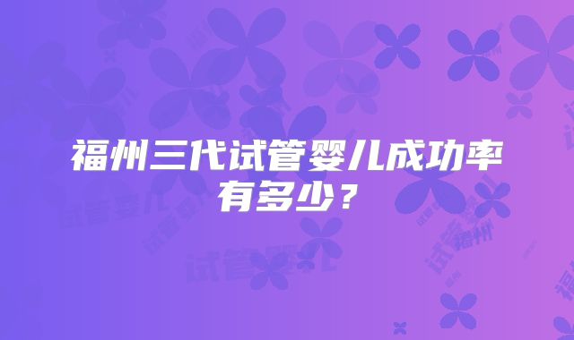 福州三代试管婴儿成功率有多少？
