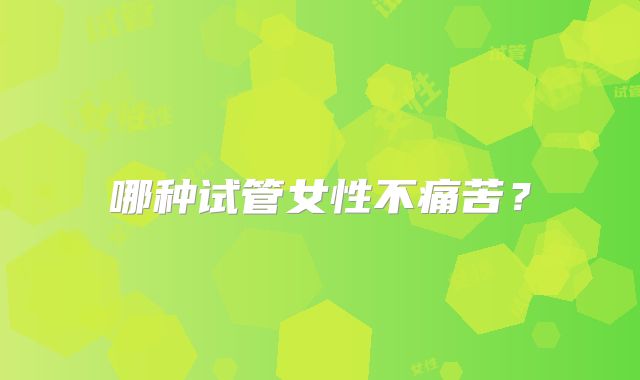 哪种试管女性不痛苦？