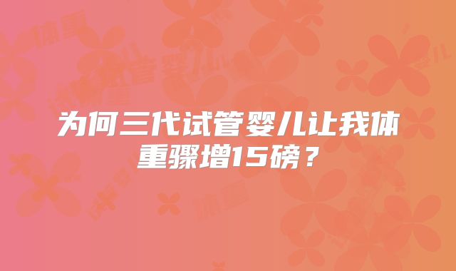 为何三代试管婴儿让我体重骤增15磅？