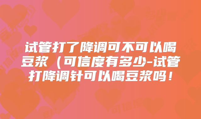 试管打了降调可不可以喝豆浆（可信度有多少-试管打降调针可以喝豆浆吗！