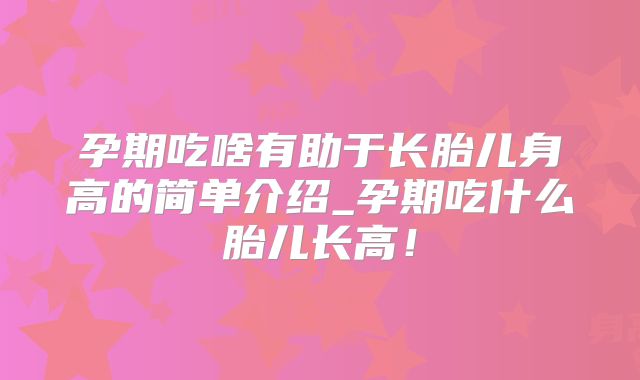 孕期吃啥有助于长胎儿身高的简单介绍_孕期吃什么胎儿长高！