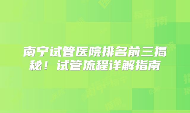 南宁试管医院排名前三揭秘！试管流程详解指南