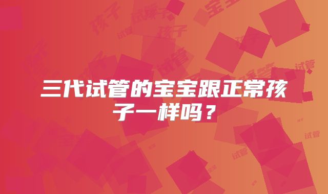 三代试管的宝宝跟正常孩子一样吗？