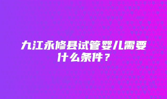九江永修县试管婴儿需要什么条件？