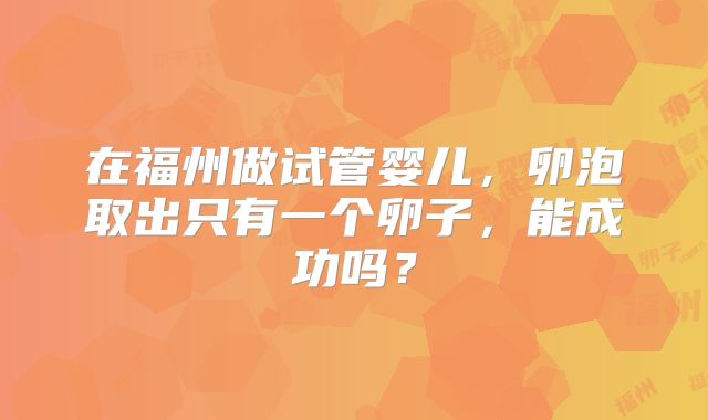 在福州做试管婴儿，卵泡取出只有一个卵子，能成功吗？