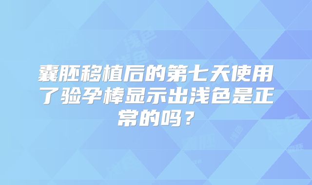 囊胚移植后的第七天使用了验孕棒显示出浅色是正常的吗？