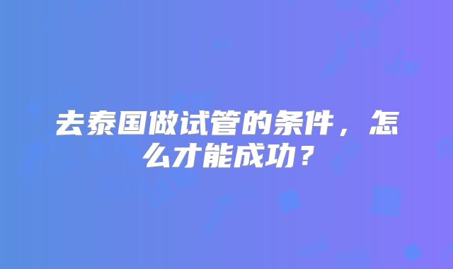 去泰国做试管的条件，怎么才能成功？
