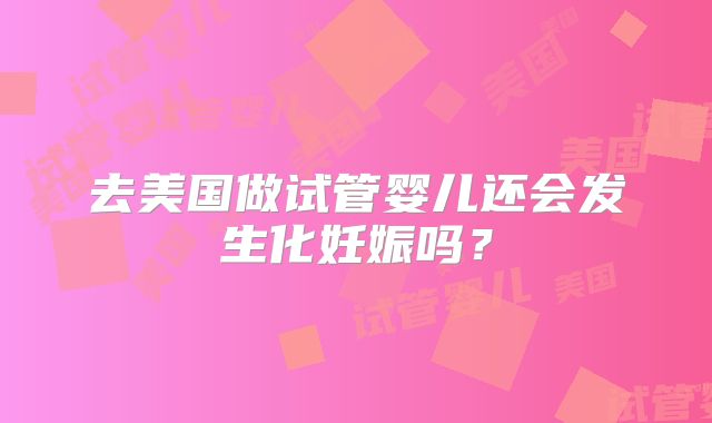 去美国做试管婴儿还会发生化妊娠吗?