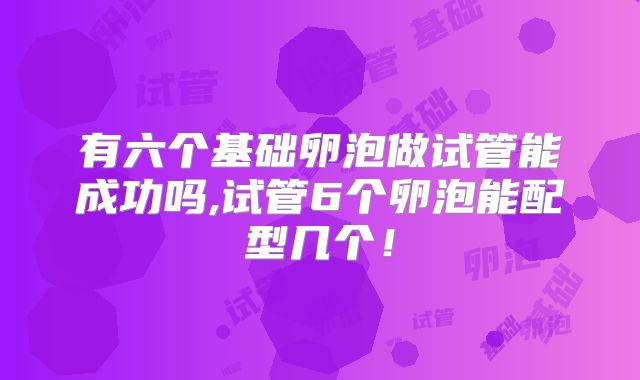 有六个基础卵泡做试管能成功吗,试管6个卵泡能配型几个！