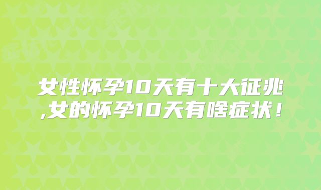 女性怀孕10天有十大征兆,女的怀孕10天有啥症状!
