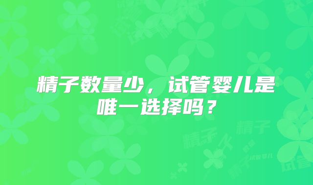 精子数量少，试管婴儿是唯一选择吗？