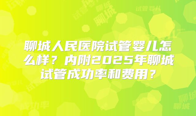 聊城人民医院试管婴儿怎么样？内附2025年聊城试管成功率和费用？