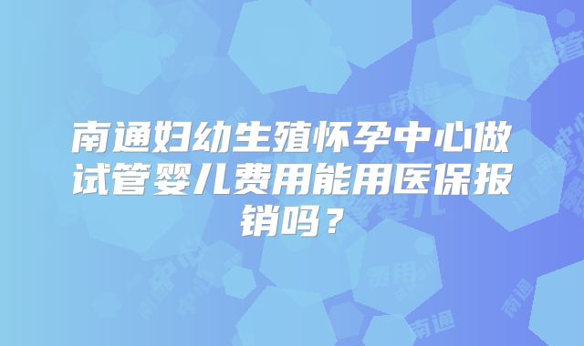 南通妇幼生殖怀孕中心做试管婴儿费用能用医保报销吗?