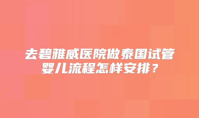 去碧雅威医院做泰国试管婴儿流程怎样安排？