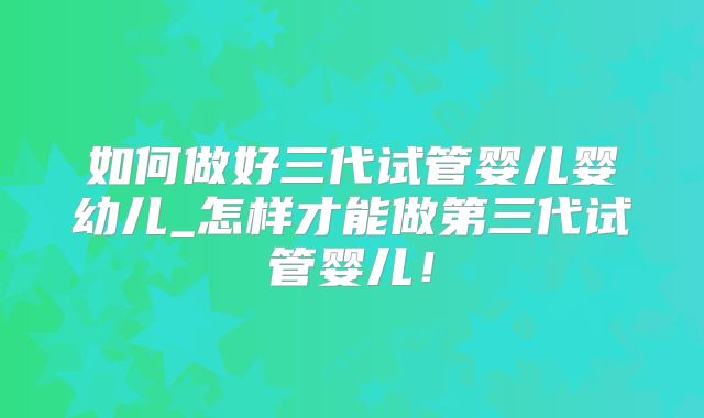 如何做好三代试管婴儿婴幼儿_怎样才能做第三代试管婴儿！