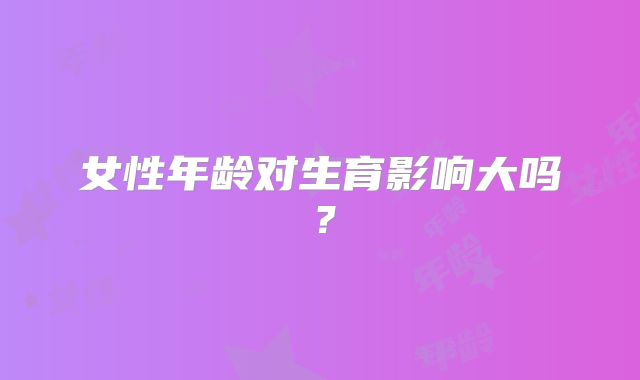 女性年龄对生育影响大吗?