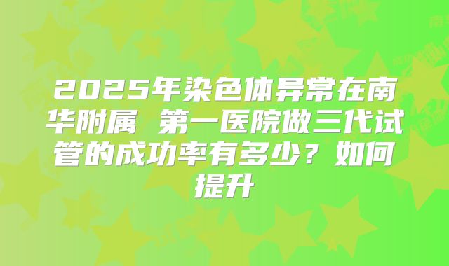 2025年染色体异常在南华附属 第一医院做三代试管的成功率有多少？如何提升