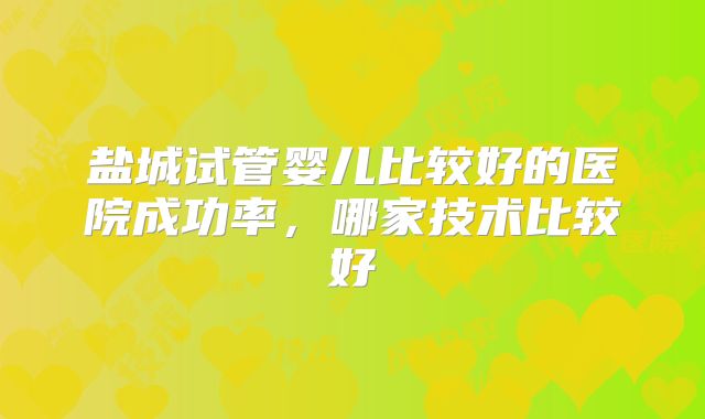 盐城试管婴儿比较好的医院成功率,哪家技术比较好