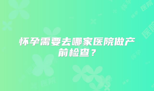 怀孕需要去哪家医院做产前检查？