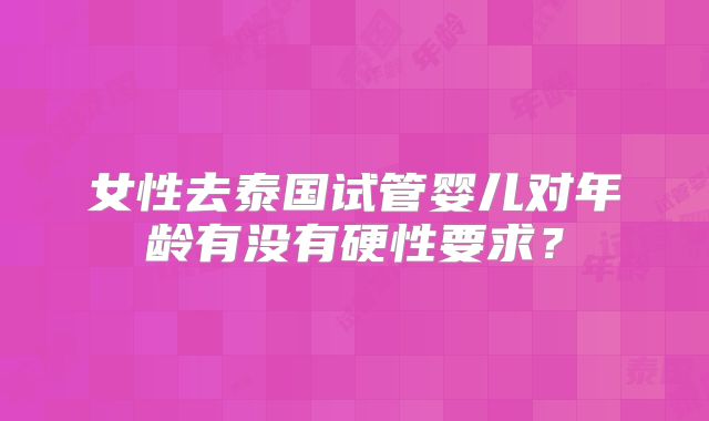 女性去泰国试管婴儿对年龄有没有硬性要求？