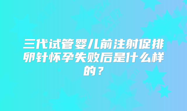 三代试管婴儿前注射促排卵针怀孕失败后是什么样的？