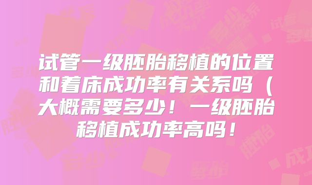 试管一级胚胎移植的位置和着床成功率有关系吗（大概需要多少！一级胚胎移植成功率高吗！