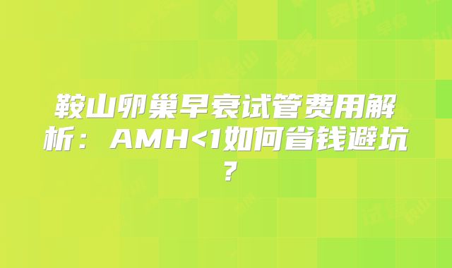 鞍山卵巢早衰试管费用解析：AMH<1如何省钱避坑？