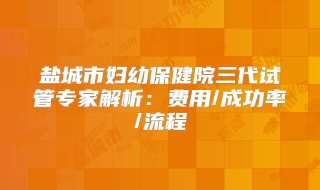 盐城市妇幼保健院三代试管专家解析：费用/成功率/流程