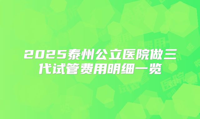 2025泰州公立医院做三代试管费用明细一览