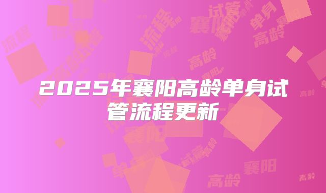 2025年襄阳高龄单身试管流程更新