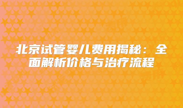 北京试管婴儿费用揭秘:全面解析价格与治疗流程
