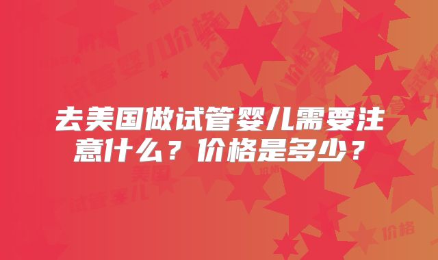 去美国做试管婴儿需要注意什么?价格是多少?